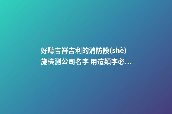 好聽吉祥吉利的消防設(shè)施檢測公司名字 用這類字必定好看-第1張-公司起名-玄機派